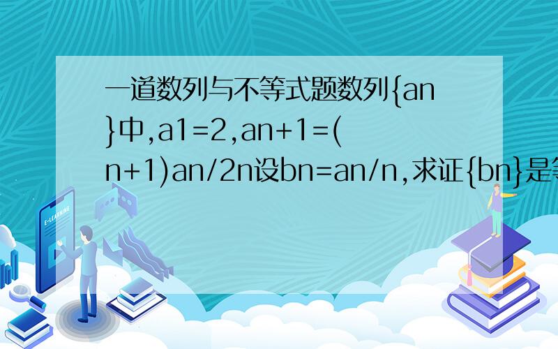 一道数列与不等式题数列{an}中,a1=2,an+1=(n+1)an/2n设bn=an/n,求证{bn}是等比数列设bn=an^2/16n^2-an^2 若数列{bn}的前N项和为Tn,求证：Tn