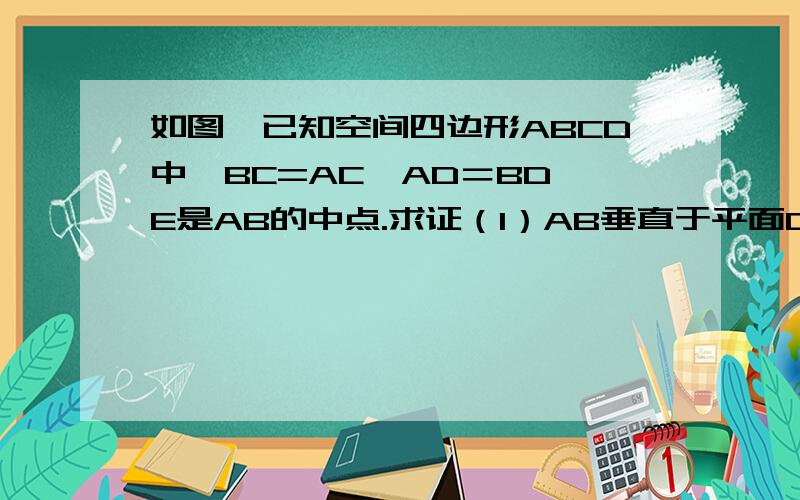 如图,已知空间四边形ABCD中,BC=AC,AD＝BD,E是AB的中点.求证（1）AB垂直于平面CDE（2）平面CDE垂直于平面ABC