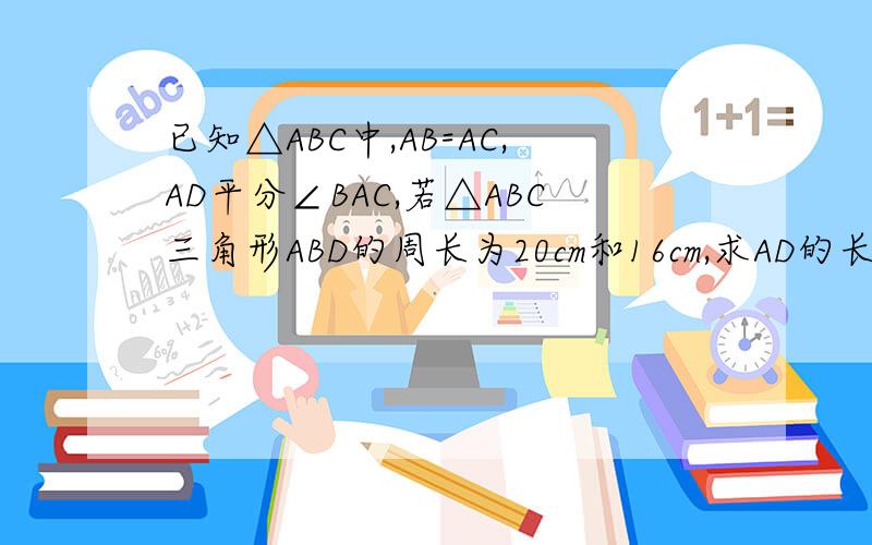 已知△ABC中,AB=AC,AD平分∠BAC,若△ABC三角形ABD的周长为20cm和16cm,求AD的长、急!