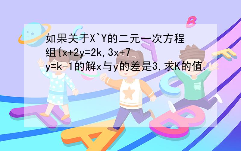 如果关于X`Y的二元一次方程组{x+2y=2k,3x+7y=k-1的解x与y的差是3,求K的值.