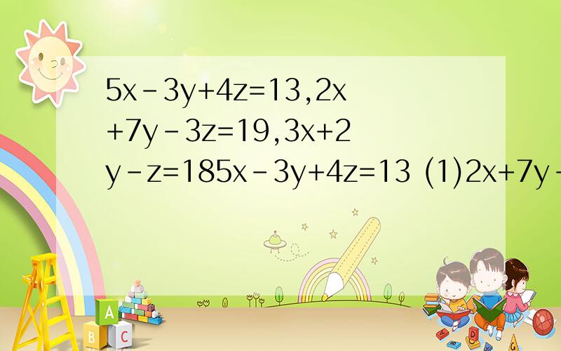 5x-3y+4z=13,2x+7y-3z=19,3x+2y-z=185x-3y+4z=13 (1)2x+7y-3z=19 (2) 3x+2y-z=18 (3)这题我是这样做的,把3x+2y-z=18 (3)写成-z=-3x-2y+18 变号写成 z=3x+2y-18可以不?z=3x+2y-18 （4）把（4）代入（1）得5x-3y+4(3x+2y-18)=13 5x-3y+12x+8y