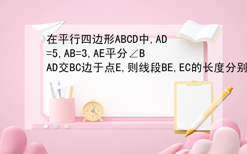 在平行四边形ABCD中,AD=5,AB=3,AE平分∠BAD交BC边于点E,则线段BE,EC的长度分别是多少