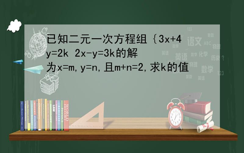 已知二元一次方程组｛3x+4y=2k 2x-y=3k的解为x=m,y=n,且m+n=2,求k的值