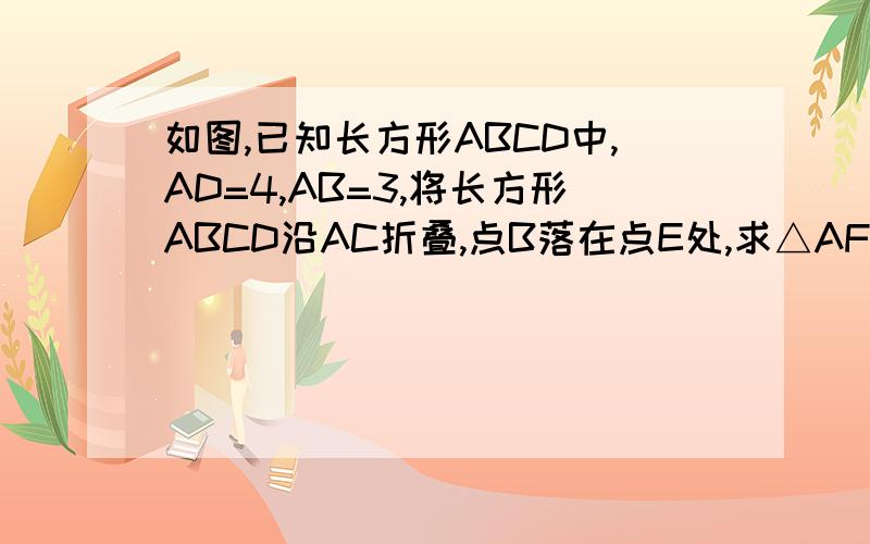 如图,已知长方形ABCD中,AD=4,AB=3,将长方形ABCD沿AC折叠,点B落在点E处,求△AFC的面积2009年12月27日 下午两点之前告诉我