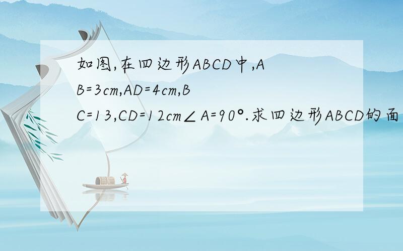 如图,在四边形ABCD中,AB=3cm,AD=4cm,BC=13,CD=12cm∠A=90°.求四边形ABCD的面积 .