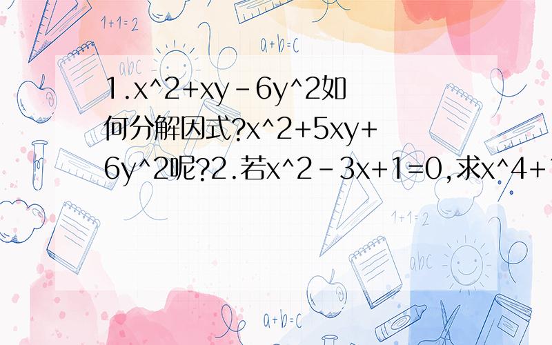 1.x^2+xy-6y^2如何分解因式?x^2+5xy+6y^2呢?2.若x^2-3x+1=0,求x^4+1/x^4的值3.已知x^2+y^2+6x-4y+13=0,求（x+y)^2008的值4.计算102^2+98^2=_______.