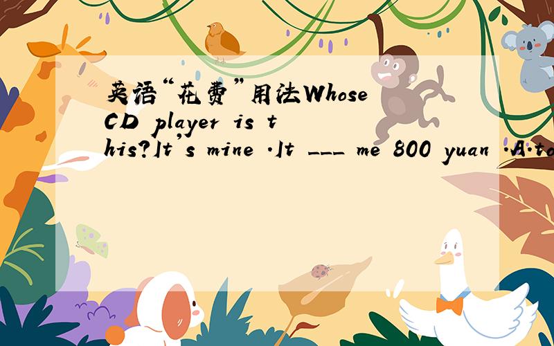 英语“花费”用法Whose CD player is this?It's mine .It ___ me 800 yuan .A.took B.spent C.paid D.cost
