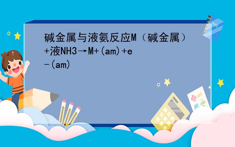 碱金属与液氨反应M（碱金属）+液NH3→M+(am)+e-(am)