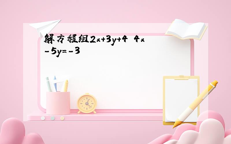 解方程组2x+3y+4 4x-5y=-3