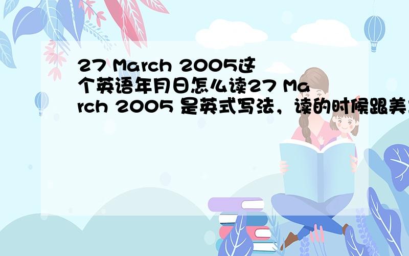 27 March 2005这个英语年月日怎么读27 March 2005 是英式写法，读的时候跟美式的 March 27,2005一样？