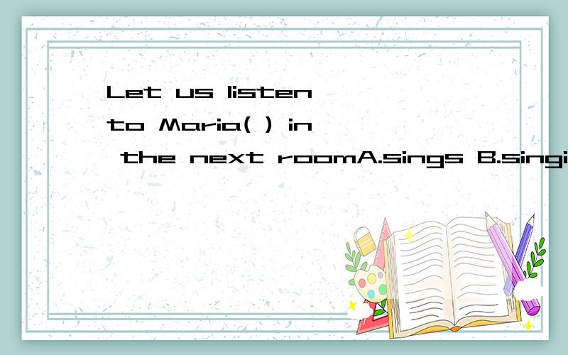 Let us listen to Maria( ) in the next roomA.sings B.singing C.to sing D.sang