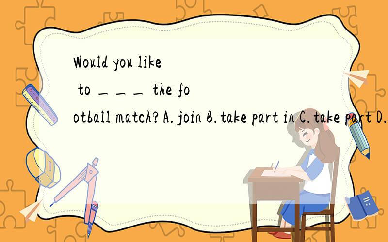 Would you like to ___ the football match?A.join B.take part in C.take part D.join in