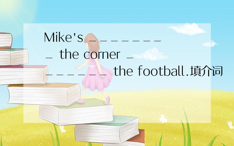 Mike's ________ the corner _______ the football.填介词