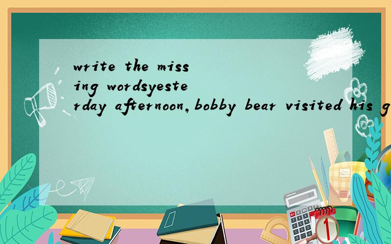 write the missing wordsyesterday afternoon,bobby bear visited his grandma.he_____(had,have)a gift for her.lt_____(was,were)a jug of honey.but his grandma_____(was,were)not in the living room.where_____(was,were)she?was she in the kitchen?was shein th