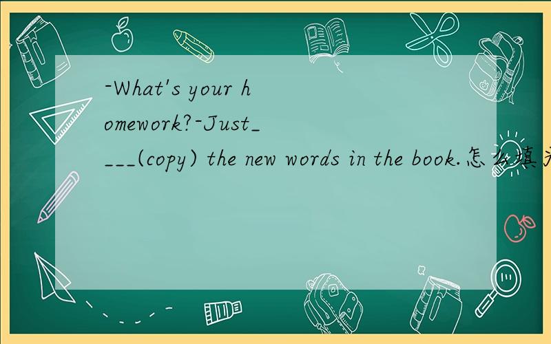 -What's your homework?-Just____(copy) the new words in the book.怎么填为什么