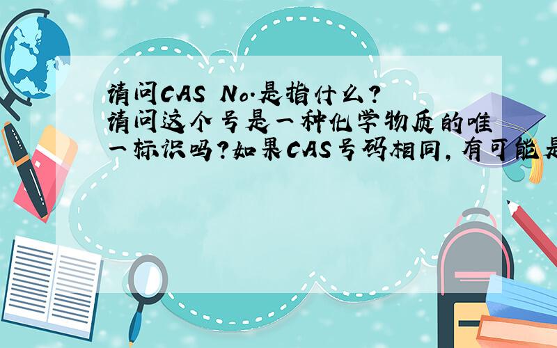 请问CAS No.是指什么?请问这个号是一种化学物质的唯一标识吗?如果CAS号码相同,有可能是不同的物质吗?还是说只要CAS号码相同,就能说明是同一种物质?
