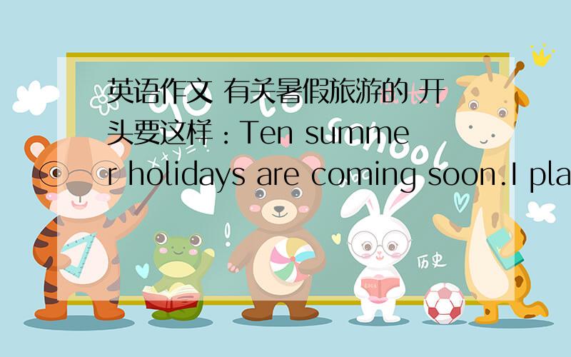 英语作文 有关暑假旅游的 开头要这样：Ten summer holidays are coming soon.I plan to go to...
