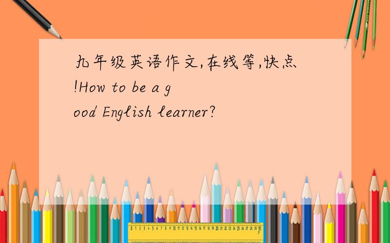 九年级英语作文,在线等,快点!How to be a good English learner?