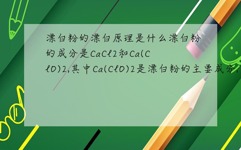漂白粉的漂白原理是什么漂白粉的成分是CaCl2和Ca(ClO)2,其中Ca(ClO)2是漂白粉的主要成分,它能够与CO2和H2O反应,生成HClO,HClO...