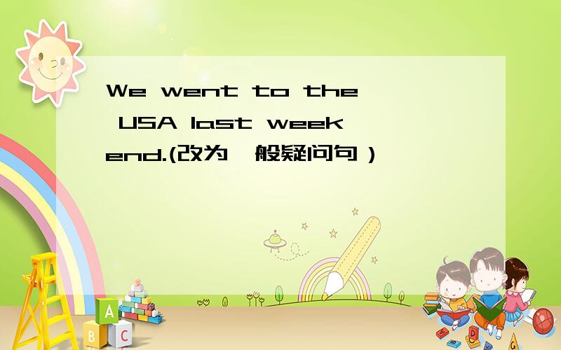 We went to the USA last weekend.(改为一般疑问句）