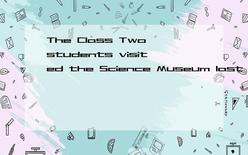 The Class Two students visited the Science Museum last Friday.（对the Science Museum提问）______ did the Class Two students _____ last Friday?