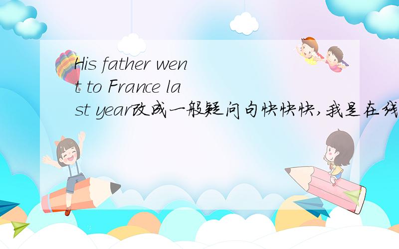 His father went to France last year改成一般疑问句快快快,我是在线等的...还有I want watching TV at this time last night改成一般疑问句
