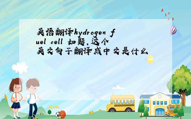 英语翻译hydrogen fuel cell 如题,这个英文句子翻译成中文是什么