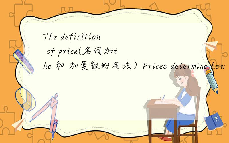 The definition of price(名词加the 和 加复数的用法）Prices determine how recources are to be used.They are also the means by which products and services that are in limited supply are rationed among the buyers.The price system of the united
