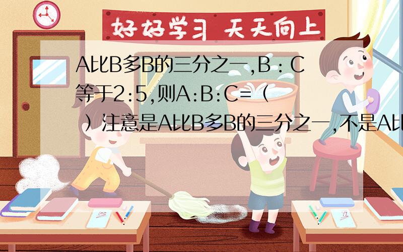 A比B多B的三分之一,B：C等于2:5,则A:B:C=（ ）注意是A比B多B的三分之一,不是A比B多三分之一
