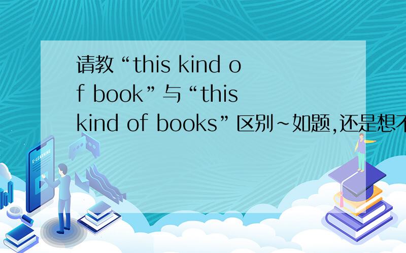 请教“this kind of book”与“this kind of books”区别~如题,还是想不明白使用时的区别,请赐教~