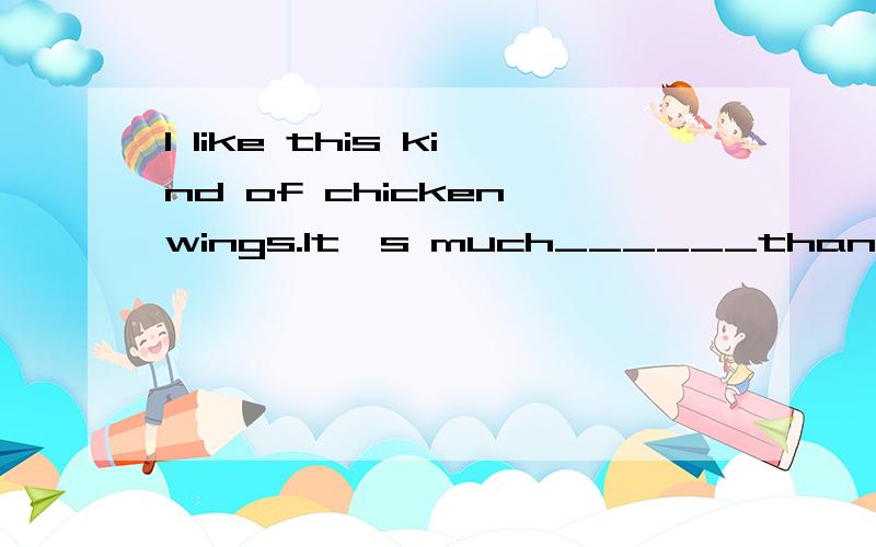 I like this kind of chicken wings.It's much______than the others.