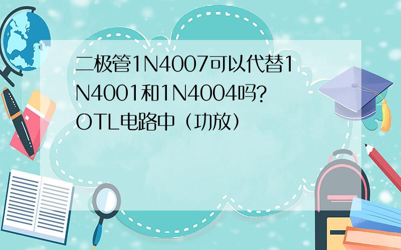 二极管1N4007可以代替1N4001和1N4004吗?OTL电路中（功放）