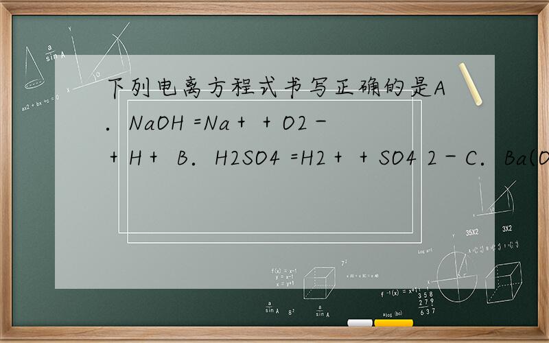下列电离方程式书写正确的是A．NaOH =Na＋＋O2－＋H＋ B．H2SO4 =H2＋＋SO4 2－C．Ba(OH)2 =Ba 2＋＋2(OH)－ D．FeCl3 =Fe3＋＋3Cl－
