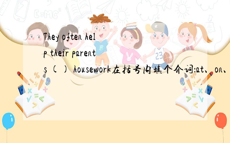 They often help their parents () housework在括号内填个介词：at、on、with、for