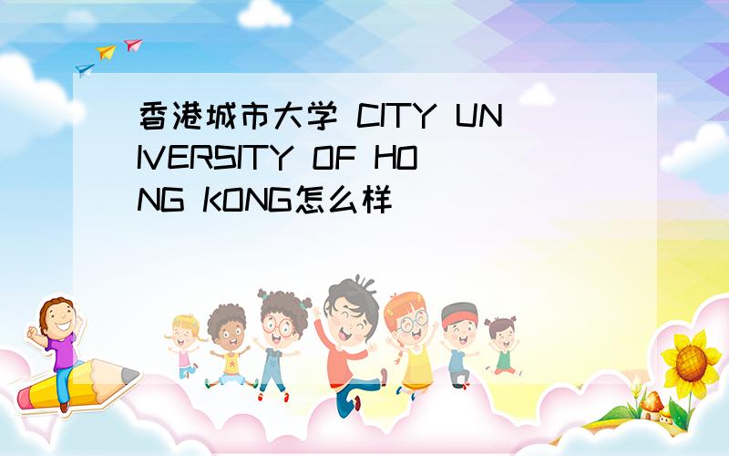 香港城市大学 CITY UNIVERSITY OF HONG KONG怎么样