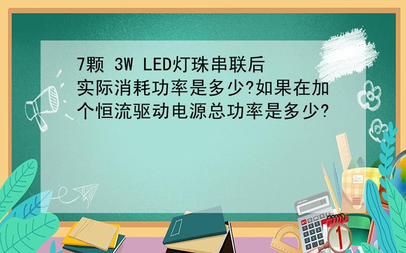 7颗 3W LED灯珠串联后实际消耗功率是多少?如果在加个恒流驱动电源总功率是多少?