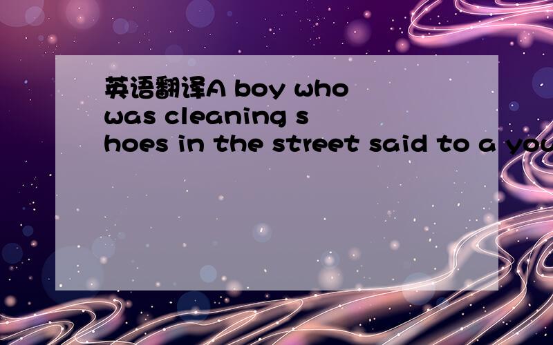 英语翻译A boy who was cleaning shoes in the street said to a young man passing by,
