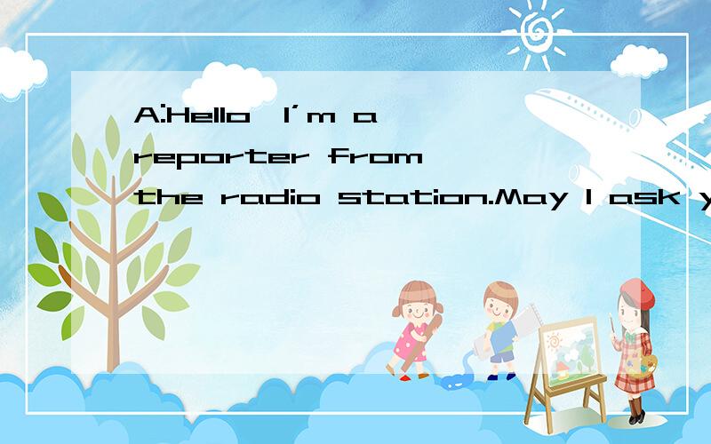 A:Hello,I’m a reporter from the radio station.May I ask you some questions?B:Sure.( ) is it 括号内应填何词?