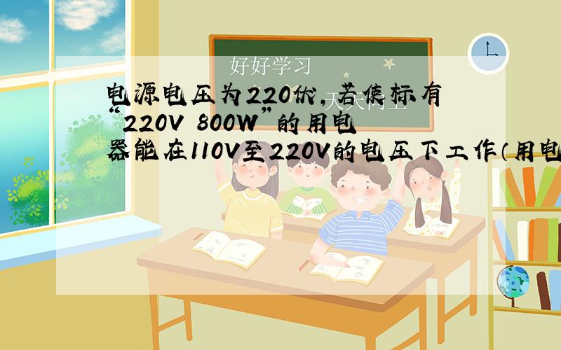 电源电压为220伏,若使标有“220V 800W”的用电器能在110V至220V的电压下工作（用电器的电阻值恒定）.电源电压为220伏,若使标有“220V 800W”的用电器能在110V至220V的电压下工作（用电器的电阻值