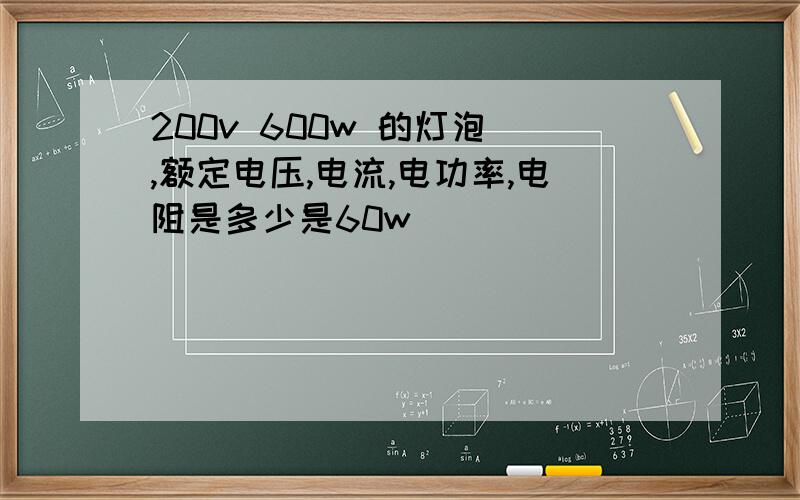 200v 600w 的灯泡 ,额定电压,电流,电功率,电阻是多少是60w