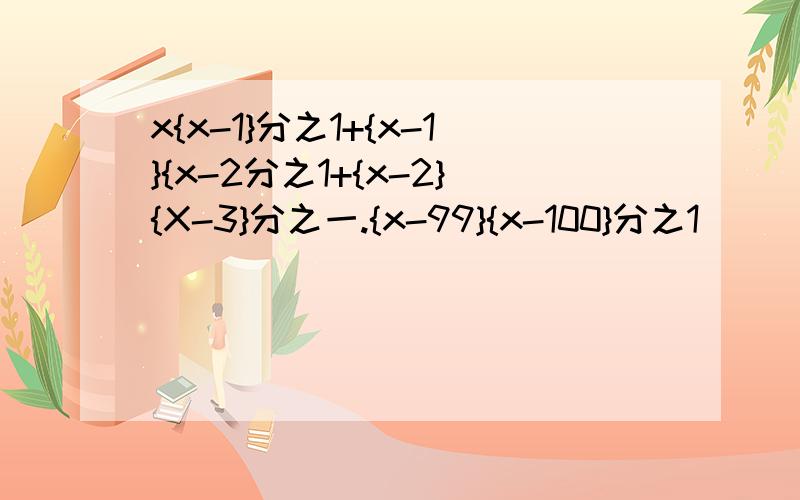 x{x-1}分之1+{x-1}{x-2分之1+{x-2}{X-3}分之一.{x-99}{x-100}分之1