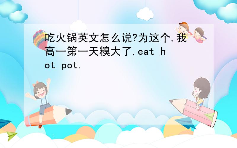 吃火锅英文怎么说?为这个,我高一第一天糗大了.eat hot pot.