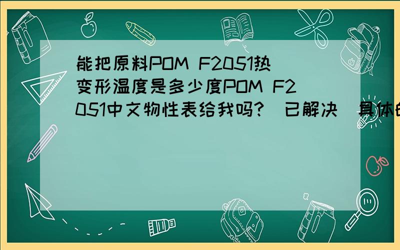 能把原料POM F2051热变形温度是多少度POM F2051中文物性表给我吗?（已解决）具体的规格级别等等资料