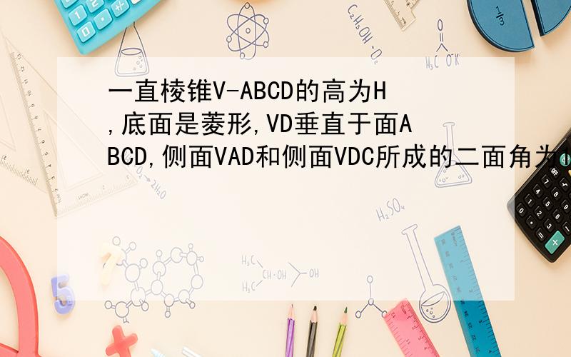 一直棱锥V-ABCD的高为H,底面是菱形,VD垂直于面ABCD,侧面VAD和侧面VDC所成的二面角为120度,另外两个侧面分别和底面成30度的角,求棱锥的全面积和体积.