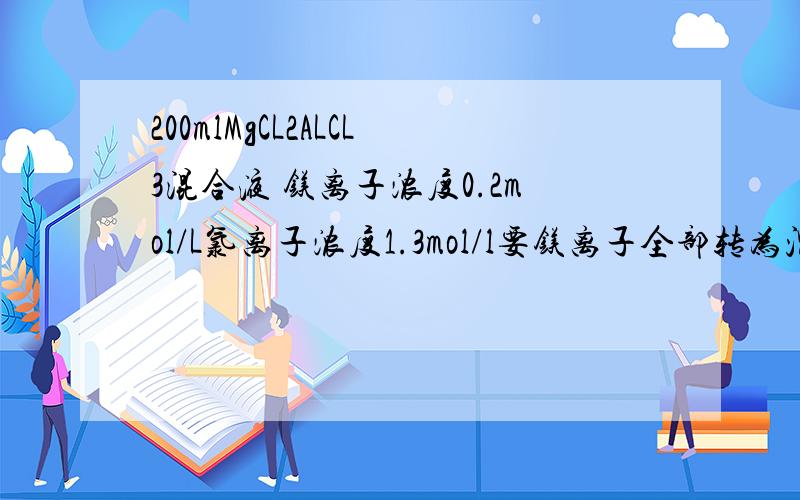 200mlMgCL2ALCL3混合液 镁离子浓度0.2mol/L氯离子浓度1.3mol/l要镁离子全部转为沉淀至少多少4mol/lNaOH溶有200mlMgCL2和ALCL3的混合溶液,镁离子的浓度是0.2mol/l,氯离子的浓度是1.3mol/l,要使镁离子全部转换