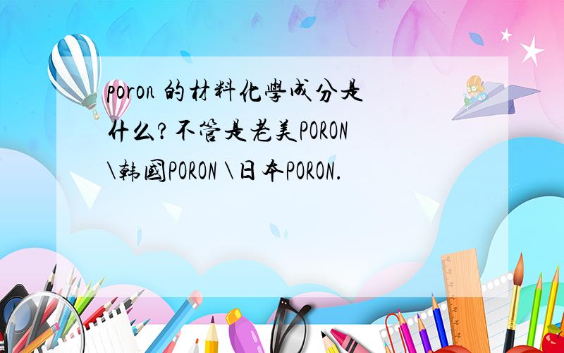 poron 的材料化学成分是什么?不管是老美PORON \韩国PORON \日本PORON.