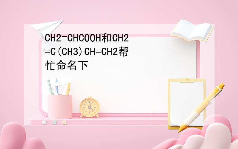 CH2=CHCOOH和CH2=C(CH3)CH=CH2帮忙命名下