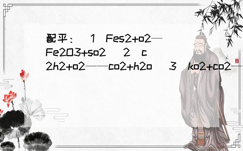配平：（1）Fes2+o2—Fe2O3+so2 （2）c2h2+o2——co2+h2o （3）ko2+co2—k2co3+o2
