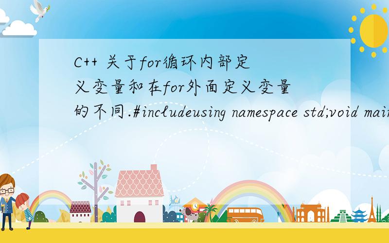 C++ 关于for循环内部定义变量和在for外面定义变量的不同.#includeusing namespace std;void main(){\x09int f[2][6]={{1,2,3,4,5,6},{7,8,9,10,11,12}},a=0,i=0;\x09for(;i
