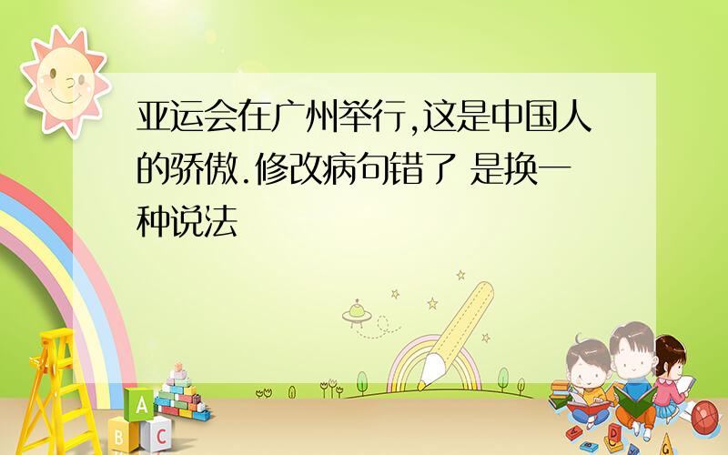 亚运会在广州举行,这是中国人的骄傲.修改病句错了 是换一种说法